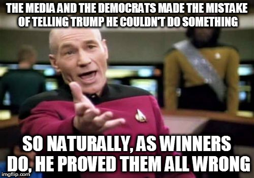 Picard Wtf Meme | THE MEDIA AND THE DEMOCRATS MADE THE MISTAKE OF TELLING TRUMP HE COULDN'T DO SOMETHING; SO NATURALLY, AS WINNERS DO, HE PROVED THEM ALL WRONG | image tagged in memes,picard wtf | made w/ Imgflip meme maker