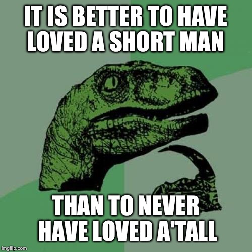 Philosoraptor | IT IS BETTER TO HAVE LOVED A SHORT MAN; THAN TO NEVER HAVE LOVED A'TALL | image tagged in memes,philosoraptor | made w/ Imgflip meme maker