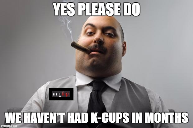 YES PLEASE DO WE HAVEN'T HAD K-CUPS IN MONTHS | made w/ Imgflip meme maker