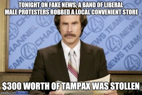 Tonight, on fake news | TONIGHT ON FAKE NEWS, A BAND OF LIBERAL MALE PROTESTERS ROBBED A LOCAL CONVENIENT STORE; $300 WORTH OF TAMPAX WAS STOLLEN | image tagged in memes,ron burgundy,retarded liberal protesters,fake news | made w/ Imgflip meme maker