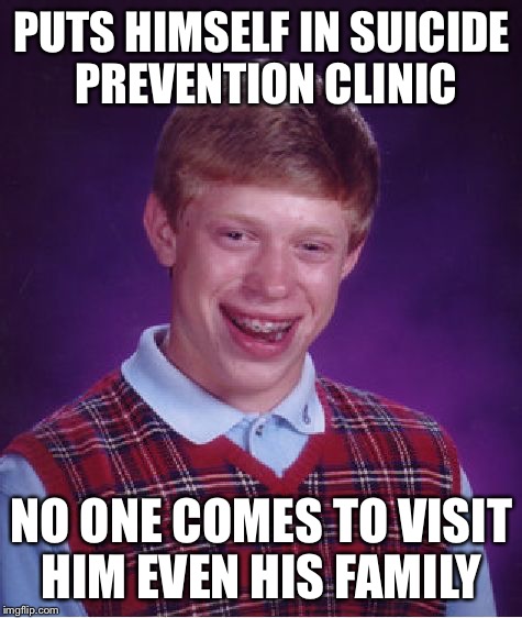 Everybody HATES Brian  | PUTS HIMSELF IN SUICIDE PREVENTION CLINIC; NO ONE COMES TO VISIT HIM EVEN HIS FAMILY | image tagged in memes,bad luck brian,suicide,suicide prevention clinic,suicide hotline | made w/ Imgflip meme maker