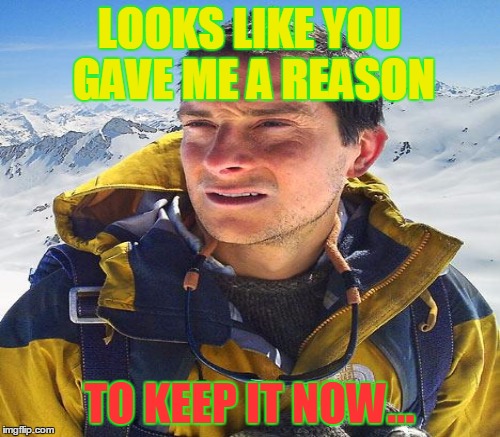 LOOKS LIKE YOU GAVE ME A REASON TO KEEP IT NOW... | made w/ Imgflip meme maker