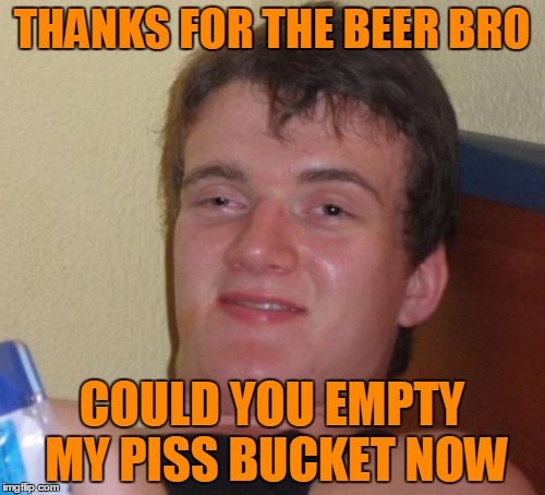 10 Guy Meme | THANKS FOR THE BEER BRO COULD YOU EMPTY MY PISS BUCKET NOW | image tagged in memes,10 guy | made w/ Imgflip meme maker
