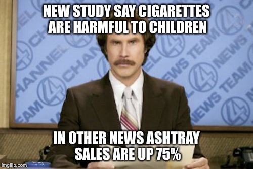 Ron Burgundy Meme | NEW STUDY SAY CIGARETTES ARE HARMFUL TO CHILDREN; IN OTHER NEWS ASHTRAY SALES ARE UP 75% | image tagged in memes,ron burgundy | made w/ Imgflip meme maker