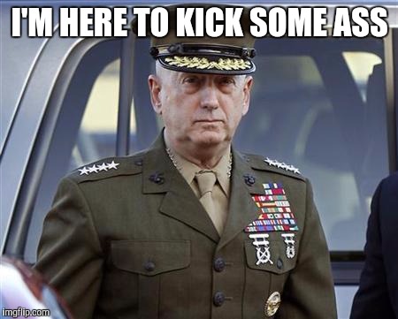 General Mattis  | I'M HERE TO KICK SOME ASS | image tagged in general mattis | made w/ Imgflip meme maker
