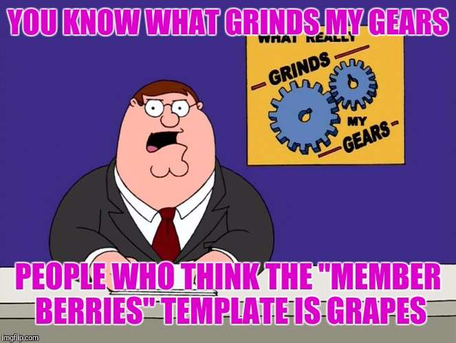 really grinds my gears - large |  YOU KNOW WHAT GRINDS MY GEARS; PEOPLE WHO THINK THE "MEMBER BERRIES" TEMPLATE IS GRAPES | image tagged in really grinds my gears - large | made w/ Imgflip meme maker