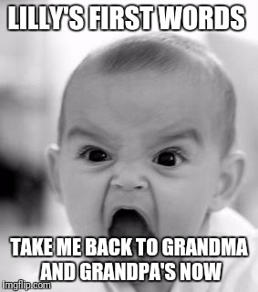 Angry Baby Meme | LILLY'S FIRST WORDS; TAKE ME BACK TO GRANDMA AND GRANDPA'S NOW | image tagged in memes,angry baby | made w/ Imgflip meme maker