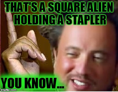 THAT'S A SQUARE ALIEN HOLDING A STAPLER YOU KNOW... | made w/ Imgflip meme maker