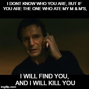 Liam Neeson Taken Meme | I DONT KNOW WHO YOU ARE, BUT IF YOU ARE THE ONE WHO ATE MY M & M'S, I WILL FIND YOU, AND I WILL KILL YOU | image tagged in memes,liam neeson taken | made w/ Imgflip meme maker