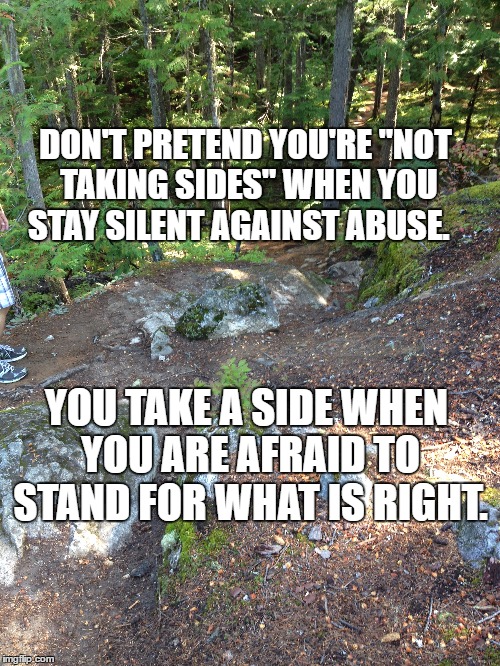 afraid to stand for right | DON'T PRETEND YOU'RE "NOT TAKING SIDES" WHEN YOU STAY SILENT AGAINST ABUSE. YOU TAKE A SIDE WHEN YOU ARE AFRAID TO STAND FOR WHAT IS RIGHT. | image tagged in doing the right things,yeah right | made w/ Imgflip meme maker