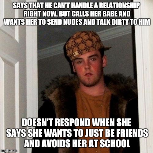 Some guys are real douches... This happened to me -_- | SAYS THAT HE CAN'T HANDLE A RELATIONSHIP RIGHT NOW, BUT CALLS HER BABE AND WANTS HER TO SEND NUDES AND TALK DIRTY TO HIM; DOESN'T RESPOND WHEN SHE SAYS SHE WANTS TO JUST BE FRIENDS AND AVOIDS HER AT SCHOOL | image tagged in memes,scumbag steve | made w/ Imgflip meme maker