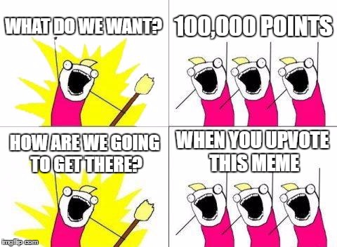 What Do We Want Meme | WHAT DO WE WANT? 100,000 POINTS; WHEN YOU UPVOTE THIS MEME; HOW ARE WE GOING TO GET THERE? | image tagged in memes,what do we want | made w/ Imgflip meme maker