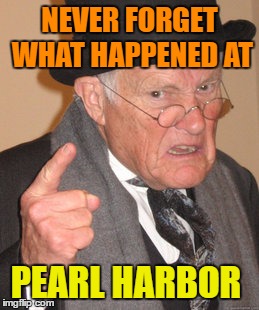 Back In My Day | NEVER FORGET WHAT HAPPENED AT; PEARL HARBOR | image tagged in memes,back in my day | made w/ Imgflip meme maker