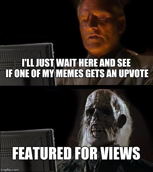 I'll Just Wait Here | I'LL JUST WAIT HERE AND SEE IF ONE OF MY MEMES GETS AN UPVOTE; FEATURED FOR VIEWS | image tagged in memes,ill just wait here | made w/ Imgflip meme maker