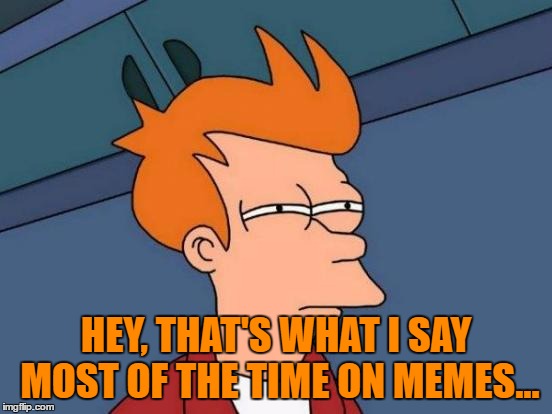Futurama Fry Meme | HEY, THAT'S WHAT I SAY MOST OF THE TIME ON MEMES... | image tagged in memes,futurama fry | made w/ Imgflip meme maker