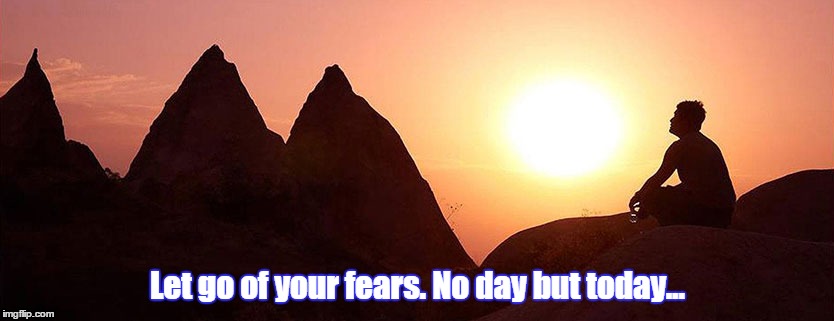 Let go | Let go of your fears. No day but today... | image tagged in no day but today | made w/ Imgflip meme maker