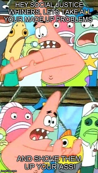 Put It Somewhere Else Patrick Meme | HEY SOCIAL JUSTICE WHINERS, LETS TAKE ALL YOUR MADE UP PROBLEMS; AND SHOVE THEM UP YOUR ASS! | image tagged in memes,put it somewhere else patrick | made w/ Imgflip meme maker