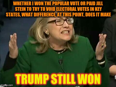 hillary what difference does it make | WHETHER I WON THE POPULAR VOTE OR PAID JILL STEIN TO TRY TO VOID ELECTORAL VOTES IN KEY STATES, WHAT DIFFERENCE, AT THIS POINT, DOES IT MAKE; TRUMP STILL WON | image tagged in hillary what difference does it make | made w/ Imgflip meme maker