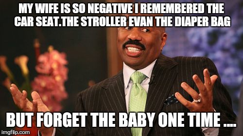 We have alot in commen. , we both drink alot and then throw up in public.  .. | MY WIFE IS SO NEGATIVE I REMEMBERED THE CAR SEAT.THE STROLLER EVAN THE DIAPER BAG; BUT FORGET THE BABY ONE TIME .... | image tagged in memes,steve harvey,relationships | made w/ Imgflip meme maker