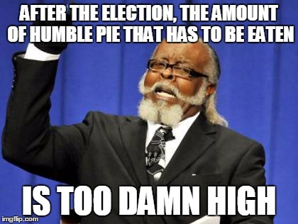 Too Damn High Meme | AFTER THE ELECTION, THE AMOUNT OF HUMBLE PIE THAT HAS TO BE EATEN; IS TOO DAMN HIGH | image tagged in memes,too damn high | made w/ Imgflip meme maker