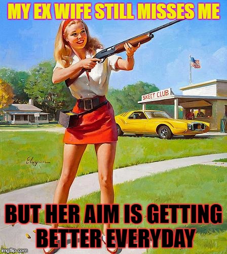 Shotgun Girl | MY EX WIFE STILL MISSES ME; BUT HER AIM IS GETTING BETTER EVERYDAY | image tagged in shotgun girl | made w/ Imgflip meme maker