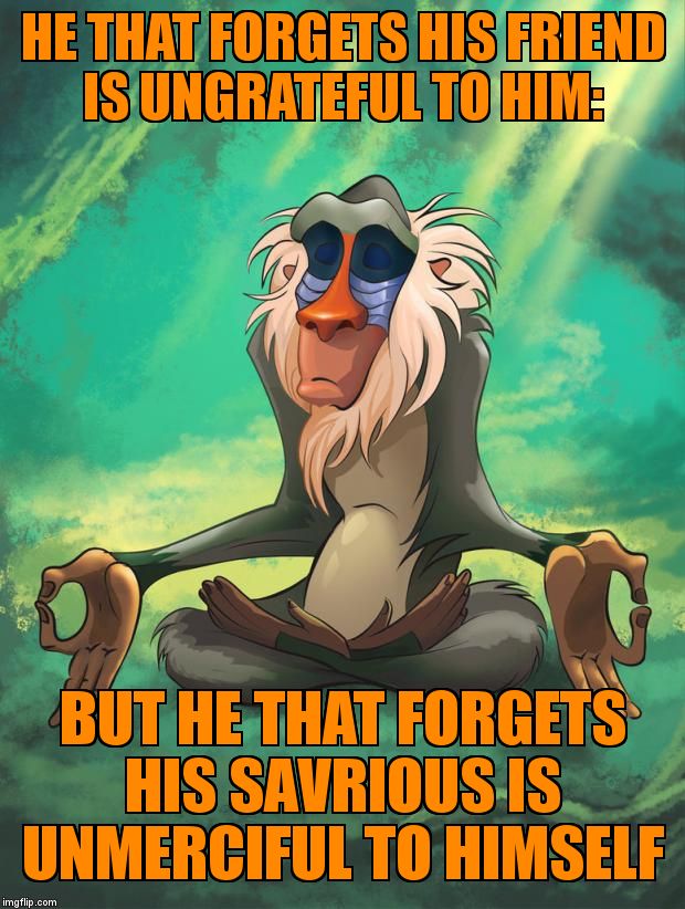 Rafiki wisdom | HE THAT FORGETS HIS FRIEND IS UNGRATEFUL TO HIM:; BUT HE THAT FORGETS HIS SAVRIOUS IS UNMERCIFUL TO HIMSELF | image tagged in rafiki wisdom | made w/ Imgflip meme maker