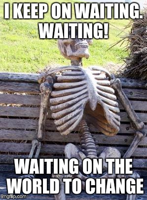 Inspired by John Mayer's song  | I KEEP ON WAITING. WAITING! WAITING ON THE WORLD TO CHANGE | image tagged in memes,waiting skeleton,john mayer,2016 election,current events | made w/ Imgflip meme maker