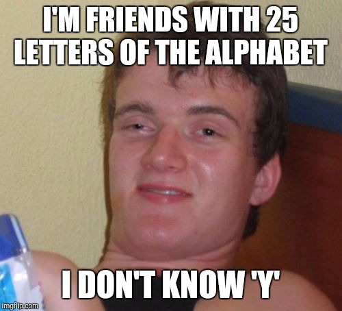 10 Guy |  I'M FRIENDS WITH 25 LETTERS OF THE ALPHABET; I DON'T KNOW 'Y' | image tagged in memes,10 guy | made w/ Imgflip meme maker