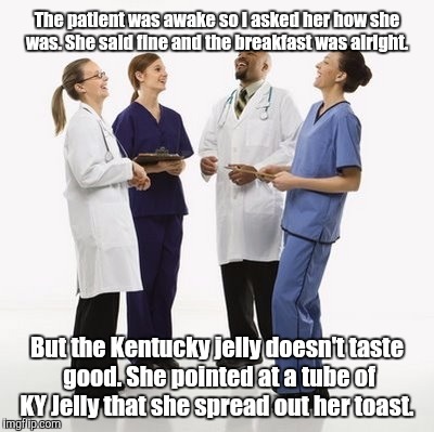 Doctors laughing | The patient was awake so I asked her how she was. She said fine and the breakfast was alright. But the Kentucky jelly doesn't taste good. She pointed at a tube of KY Jelly that she spread out her toast. | image tagged in doctors laughing | made w/ Imgflip meme maker