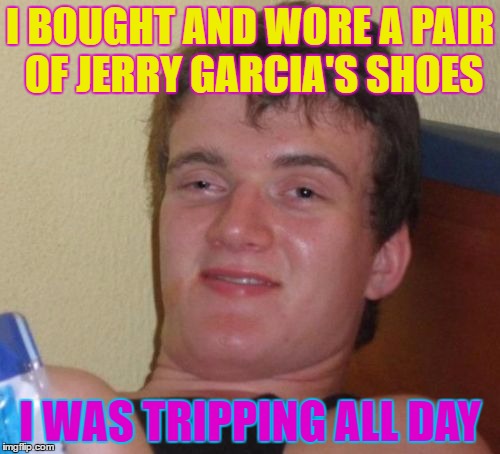 10 Guy Meme | I BOUGHT AND WORE A PAIR OF JERRY GARCIA'S SHOES; I WAS TRIPPING ALL DAY | image tagged in memes,10 guy | made w/ Imgflip meme maker