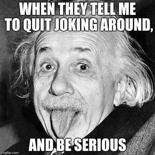 tongue out Einstein  | WHEN THEY TELL ME TO QUIT JOKING AROUND, AND BE SERIOUS | image tagged in tongue out einstein | made w/ Imgflip meme maker