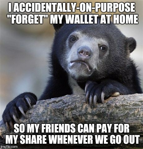 Confession Bear Meme | I ACCIDENTALLY-ON-PURPOSE "FORGET" MY WALLET AT HOME; SO MY FRIENDS CAN PAY FOR MY SHARE WHENEVER WE GO OUT | image tagged in memes,confession bear | made w/ Imgflip meme maker