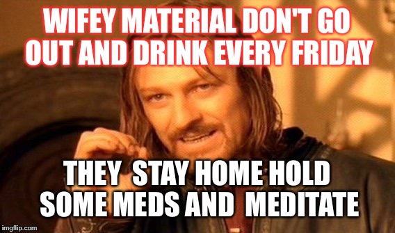 One Does Not Simply | WIFEY MATERIAL DON'T GO OUT AND DRINK EVERY FRIDAY; THEY  STAY HOME HOLD SOME MEDS AND  MEDITATE | image tagged in memes,one does not simply | made w/ Imgflip meme maker