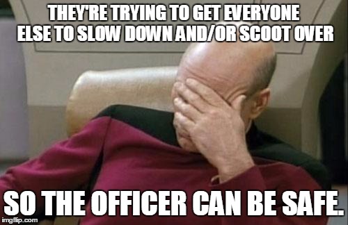 Captain Picard Facepalm Meme | THEY'RE TRYING TO GET EVERYONE ELSE TO SLOW DOWN AND/OR SCOOT OVER SO THE OFFICER CAN BE SAFE. | image tagged in memes,captain picard facepalm | made w/ Imgflip meme maker