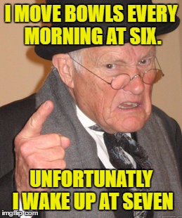 Back In My Day Meme | I MOVE BOWLS EVERY MORNING AT SIX. UNFORTUNATLY I WAKE UP AT SEVEN | image tagged in memes,back in my day | made w/ Imgflip meme maker