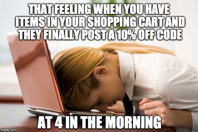 Headlaptop | THAT FEELING WHEN YOU HAVE ITEMS IN YOUR SHOPPING CART AND THEY FINALLY POST A 10% OFF CODE; AT 4 IN THE MORNING | image tagged in headlaptop | made w/ Imgflip meme maker