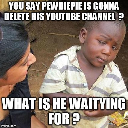 i keep hearing  hes gonna delete his channel yet its stil on youtube  ,  he has   big talk but he wont do it  | YOU SAY PEWDIEPIE IS GONNA DELETE HIS YOUTUBE CHANNEL  ? WHAT IS HE WAITYING FOR ? | image tagged in memes,third world skeptical kid | made w/ Imgflip meme maker