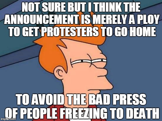 Futurama Fry Meme | NOT SURE BUT I THINK THE ANNOUNCEMENT IS MERELY A PLOY TO GET PROTESTERS TO GO HOME TO AVOID THE BAD PRESS OF PEOPLE FREEZING TO DEATH | image tagged in memes,futurama fry | made w/ Imgflip meme maker
