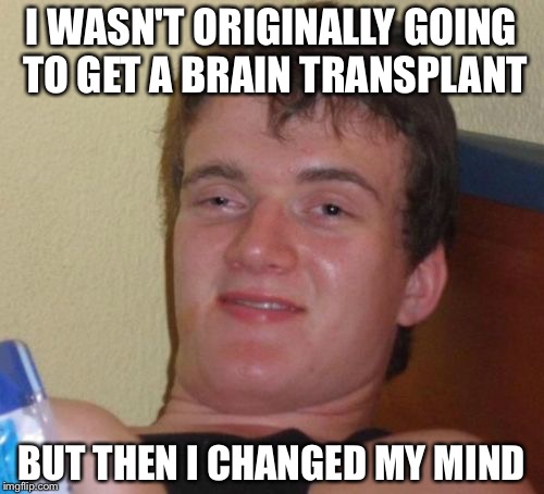 10 Guy | I WASN'T ORIGINALLY GOING TO GET A BRAIN TRANSPLANT; BUT THEN I CHANGED MY MIND | image tagged in memes,10 guy,puns | made w/ Imgflip meme maker