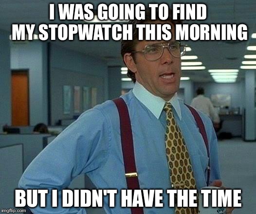That Would Be Great | I WAS GOING TO FIND MY STOPWATCH THIS MORNING; BUT I DIDN'T HAVE THE TIME | image tagged in memes,that would be great | made w/ Imgflip meme maker