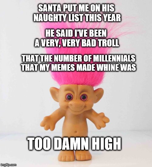 I've been a very bad Troll... Santa put me on the Naughty List | SANTA PUT ME ON HIS NAUGHTY LIST THIS YEAR; HE SAID I'VE BEEN A VERY, VERY BAD TROLL; THAT THE NUMBER OF MILLENNIALS THAT MY MEMES MADE WHINE WAS; TOO DAMN HIGH | image tagged in memes,christmas,millennials,whiners,trolls,too damn high | made w/ Imgflip meme maker