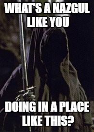 What's a Nazgul like you | WHAT'S A NAZGUL LIKE YOU; DOING IN A PLACE LIKE THIS? | image tagged in nazgul | made w/ Imgflip meme maker