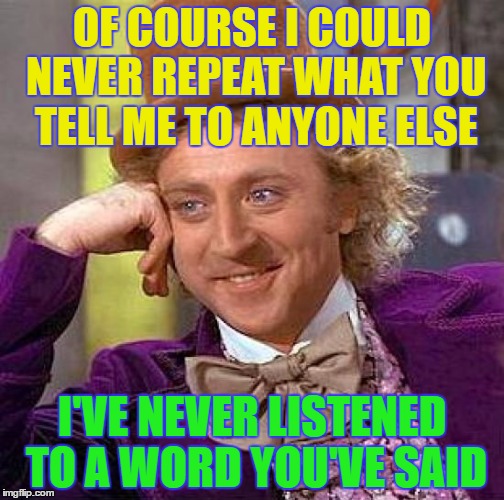 Creepy Condescending Wonka Meme | OF COURSE I COULD NEVER REPEAT WHAT YOU TELL ME TO ANYONE ELSE; I'VE NEVER LISTENED TO A WORD YOU'VE SAID | image tagged in memes,creepy condescending wonka | made w/ Imgflip meme maker