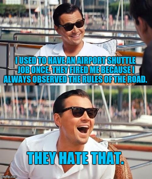 Leonardo Dicaprio Wolf Of Wall Street Meme | I USED TO HAVE AN AIRPORT SHUTTLE JOB ONCE. THEY FIRED ME BECAUSE I ALWAYS OBSERVED THE RULES OF THE ROAD. THEY HATE THAT. | image tagged in memes,leonardo dicaprio wolf of wall street | made w/ Imgflip meme maker