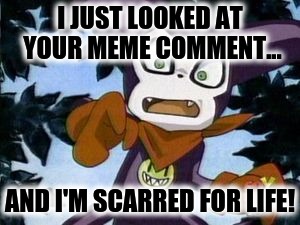 I JUST LOOKED AT YOUR MEME COMMENT... AND I'M SCARRED FOR LIFE! | made w/ Imgflip meme maker