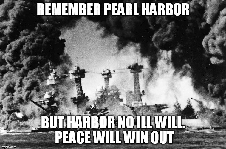 Pearl Harbor | REMEMBER PEARL HARBOR; BUT HARBOR NO ILL WILL. PEACE WILL WIN OUT | image tagged in pearl harbor | made w/ Imgflip meme maker