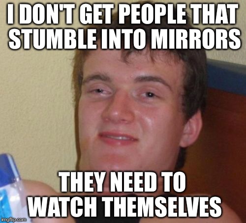10 Guy Meme | I DON'T GET PEOPLE THAT STUMBLE INTO MIRRORS; THEY NEED TO WATCH THEMSELVES | image tagged in memes,10 guy | made w/ Imgflip meme maker