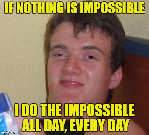 10 Guy | IF NOTHING IS IMPOSSIBLE; I DO THE IMPOSSIBLE ALL DAY, EVERY DAY | image tagged in memes,10 guy | made w/ Imgflip meme maker