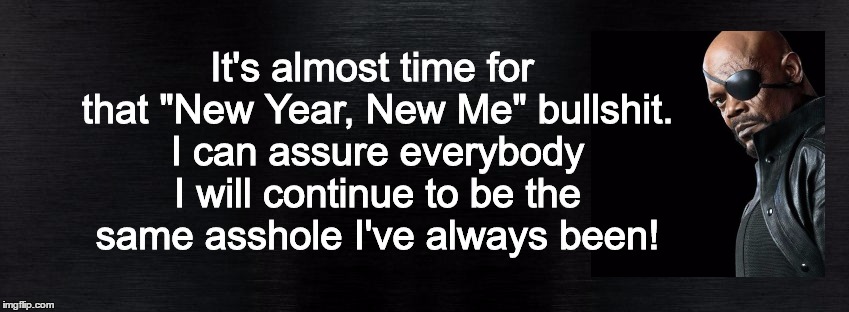 New Year Realist! | It's almost time for that "New Year, New Me" bullshit. I can assure everybody I will continue to be the same asshole I've always been! | image tagged in new year,happy new year,new year 2016,samuel l jackson,bullshit,facebook | made w/ Imgflip meme maker