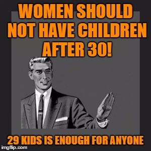 Kill Yourself Guy Meme | WOMEN SHOULD NOT HAVE CHILDREN AFTER 30! 29 KIDS IS ENOUGH FOR ANYONE | image tagged in memes,kill yourself guy | made w/ Imgflip meme maker